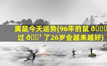 属鼠今天运势(96年的鼠 🐛 过 🌹 了26岁会越来越好)